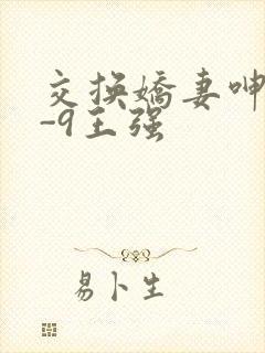交换娇妻呻吟1-9王强