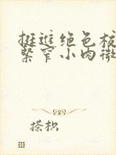 挺进绝色校花的紧窄小肉微博