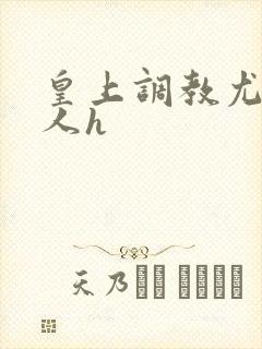 皇上调教尤物美人h