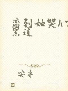 脔到她哭h宫交黑道