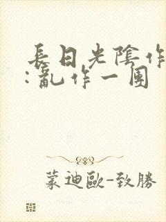 长日光阴作者 : 乱作一团