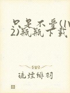 只是不爱(1V2)瓶瓶下载