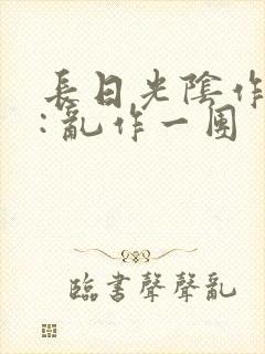 长日光阴作者 : 乱作一团