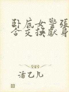 卧底女警张腿迎合交换献身