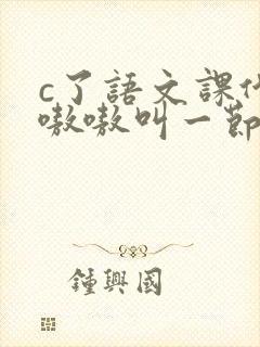 c了语文课代表嗷嗷叫一节课文