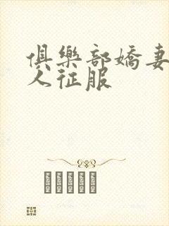 俱乐部娇妻被黑人征服