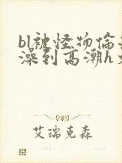 bl被怪物伦流澡到高潮h文封面