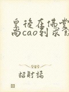 皇后在佛堂被和尚cao到求饶