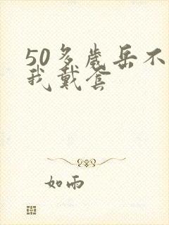 50多岁岳不让我戴套