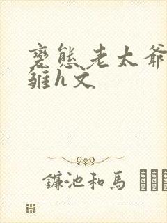 变态老太爷调教雏h文