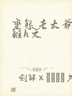 变态老太爷调教雏h文