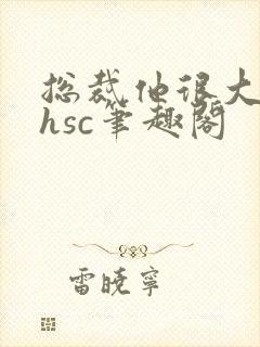 总裁他很大年上hsc笔趣阁
