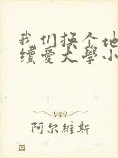 我们换个地方继续爱大学小说