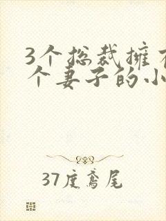 3个总裁拥有一个妻子的小说