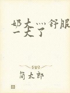奶大灬舒服灬太一大了