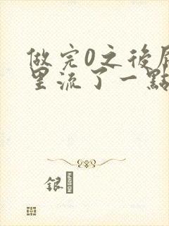 做完0之后屁股里流了一点血