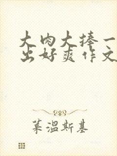 大肉大捧一进一出好爽作文