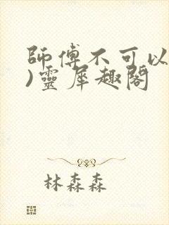 师傅不可以(限)灵犀趣阁