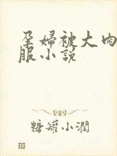 孕妇被大肉楱征服小说