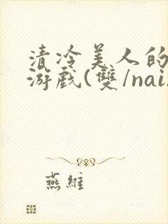 清冷美人的神奇游戏(双/nai)