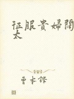 征服贵妇阔太官太