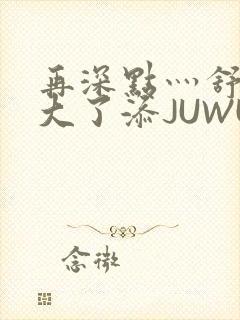 再深点灬舒服灬大了添JUWU