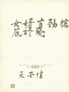 女婿有劲枪枪到底于飞