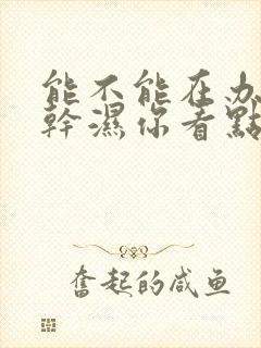 能不能在办公室干湿你看点