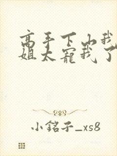 高手下山我家师姐太宠我了全文免费