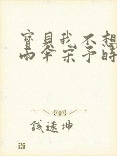 宝贝我不想带小雨伞宋予时