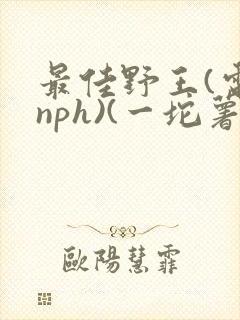 最佳野王(电竞nph)(一坨薯饼)_无拼音