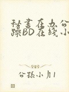 秘书在办公室被躁BD在线小说