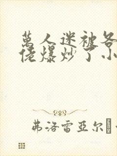万人迷被各路大佬爆炒了小说