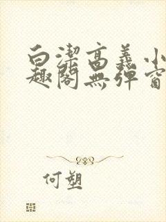 白洁高义小说笔趣阁无弹窗版特色