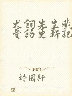 犬饲先生藏不住爱的更新记录