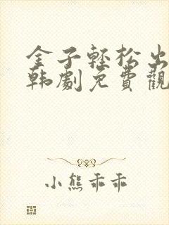 金子轻松出来吧韩剧免费观看全集