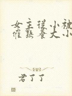 女主从小被秘药催熟养大小说