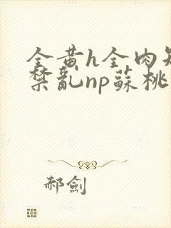 全黄h全肉短篇禁乱np苏桃