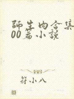 师生肉合集乱500篇小说