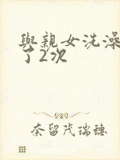 与亲女洗澡时伦了2次