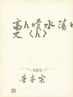 高h喷水荡肉欲文〈h〉