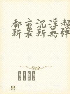 都市沉浮超前更新最新无弹窗