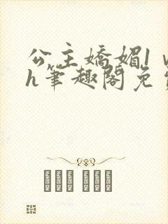 公主娇媚1ⅴ1h笔趣阁免费阅读