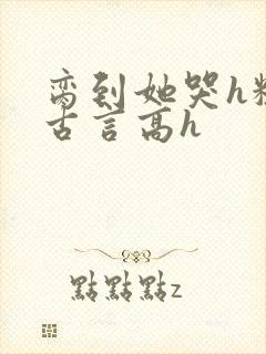 脔到她哭h粗话古言高h