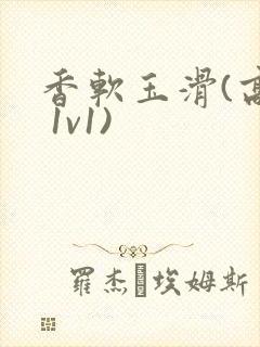 香软玉滑(高h 1v1)