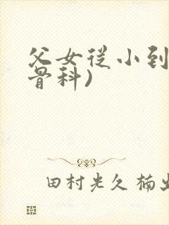 父女从小到大(骨科)