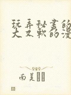 玩弄秘书的奶又大又软的漫画