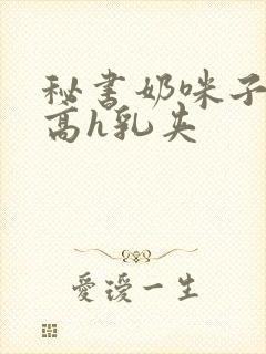 秘书奶咪子真大高h乳夹