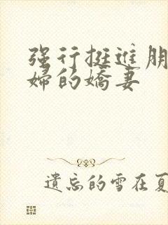 强行挺进朋友孕妇的娇妻