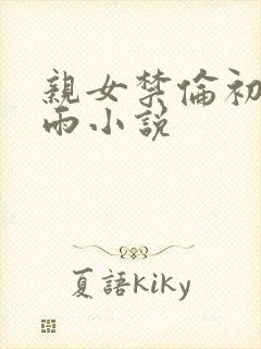 亲女禁伦初尝云雨小说